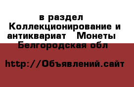  в раздел : Коллекционирование и антиквариат » Монеты . Белгородская обл.